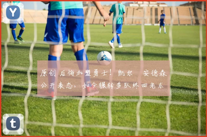 原创 后悔加盟勇士！凯尔・安德森公开表态，如今辗转多队终回老东家