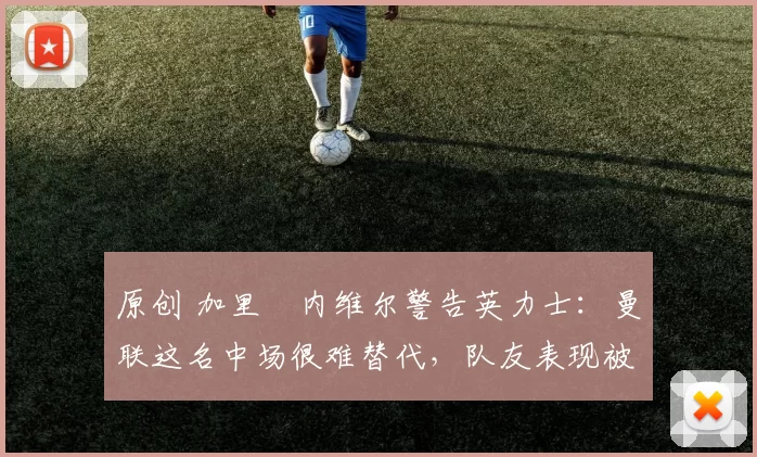 原创 加里・内维尔警告英力士：曼联这名中场很难替代，队友表现被赞 “离谱”