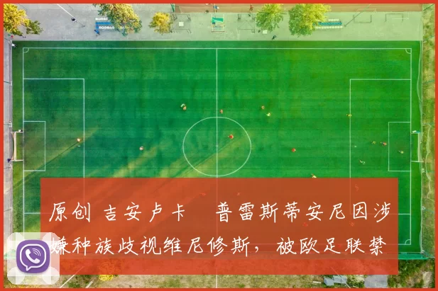 原创 吉安卢卡・普雷斯蒂安尼因涉嫌种族歧视维尼修斯，被欧足联禁赛