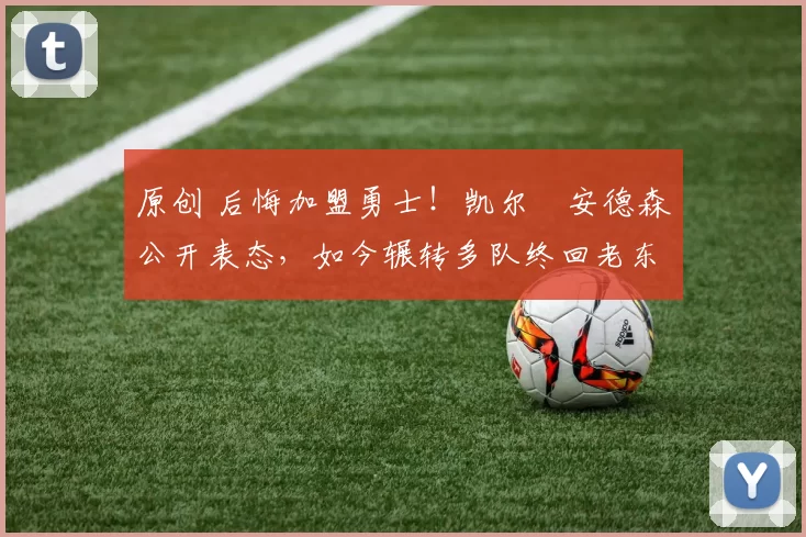 原创 后悔加盟勇士!凯尔・安德森公开表态,如今辗转多队终回老东家