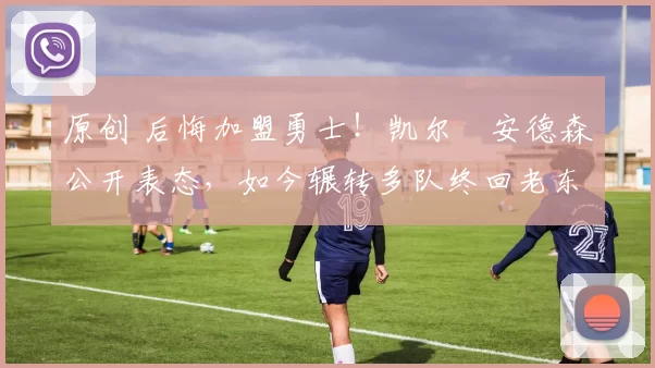 原创 后悔加盟勇士！凯尔・安德森公开表态，如今辗转多队终回老东家