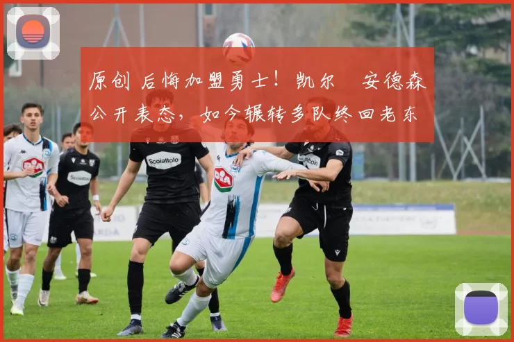 原创 后悔加盟勇士！凯尔・安德森公开表态，如今辗转多队终回老东家