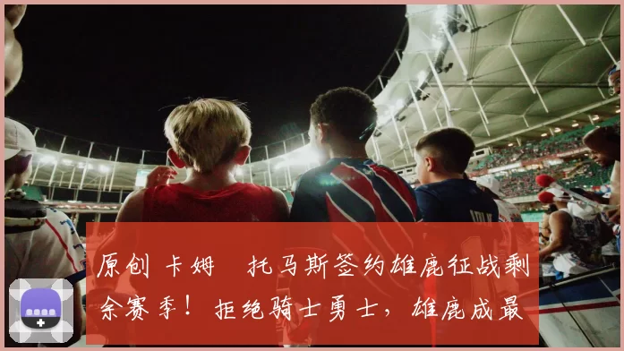 原创 卡姆・托马斯签约雄鹿征战剩余赛季！拒绝骑士勇士，雄鹿成最优选