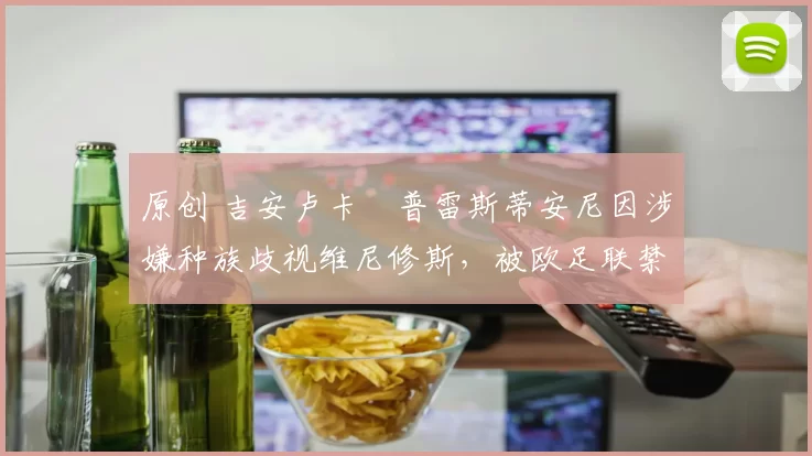 原创 吉安卢卡・普雷斯蒂安尼因涉嫌种族歧视维尼修斯，被欧足联禁赛