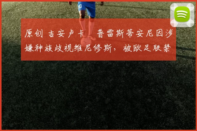 原创 吉安卢卡・普雷斯蒂安尼因涉嫌种族歧视维尼修斯，被欧足联禁赛