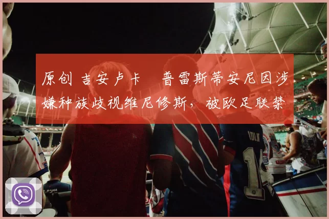 原创 吉安卢卡・普雷斯蒂安尼因涉嫌种族歧视维尼修斯,被欧足联禁赛