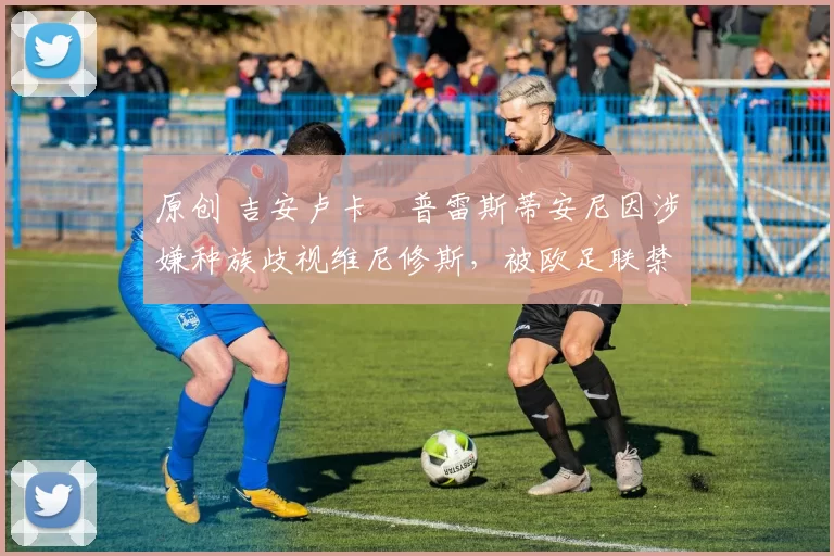 原创 吉安卢卡・普雷斯蒂安尼因涉嫌种族歧视维尼修斯，被欧足联禁赛