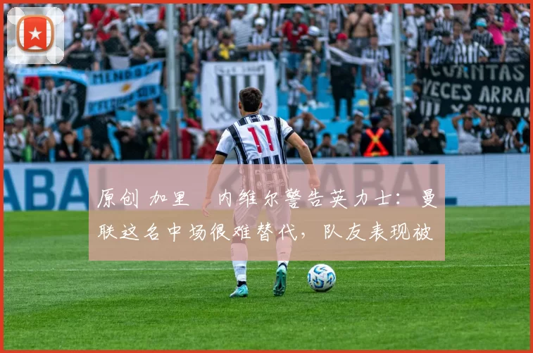 原创 加里・内维尔警告英力士：曼联这名中场很难替代，队友表现被赞 “离谱”