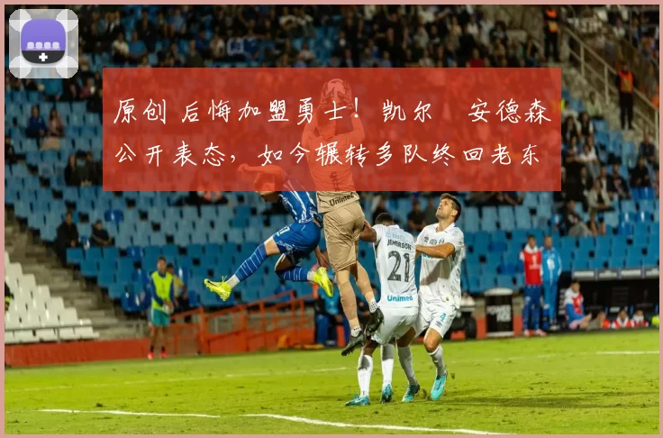 原创 后悔加盟勇士！凯尔・安德森公开表态，如今辗转多队终回老东家