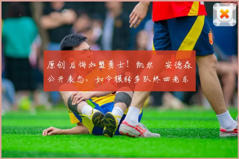 原创 后悔加盟勇士！凯尔・安德森公开表态，如今辗转多队终回老东家