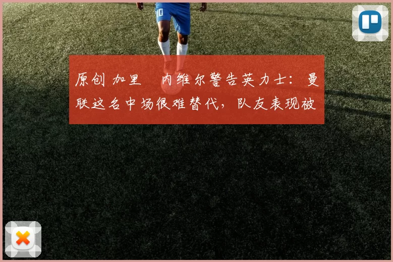 原创 加里・内维尔警告英力士：曼联这名中场很难替代，队友表现被赞 “离谱”