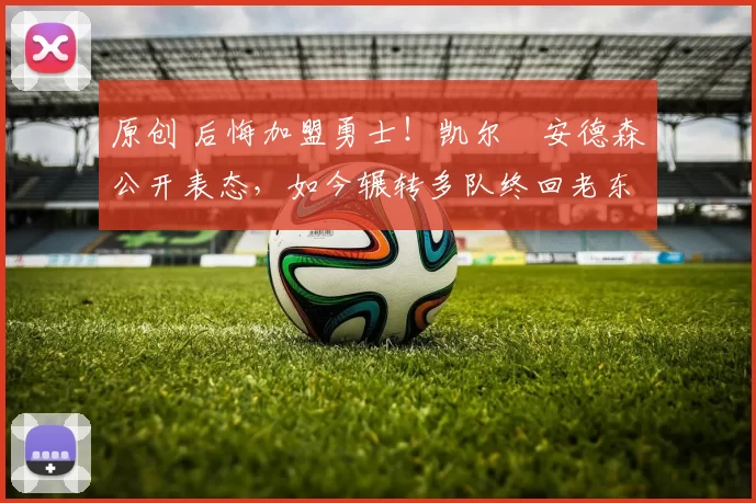 原创 后悔加盟勇士!凯尔・安德森公开表态,如今辗转多队终回老东家