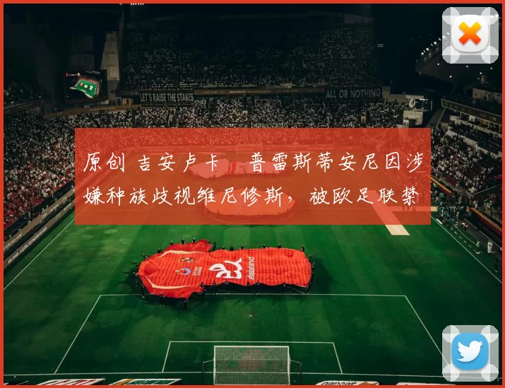 原创 吉安卢卡・普雷斯蒂安尼因涉嫌种族歧视维尼修斯，被欧足联禁赛