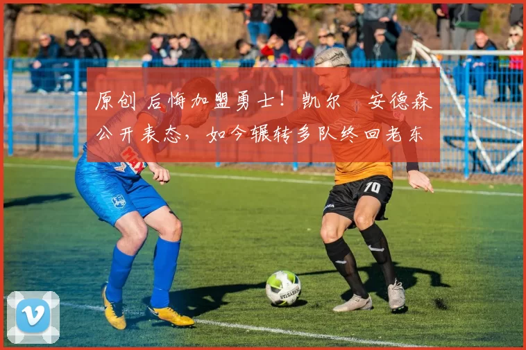 原创 后悔加盟勇士！凯尔・安德森公开表态，如今辗转多队终回老东家