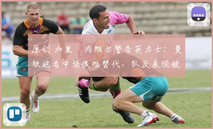 原创 加里・内维尔警告英力士：曼联这名中场很难替代，队友表现被赞 “离谱”