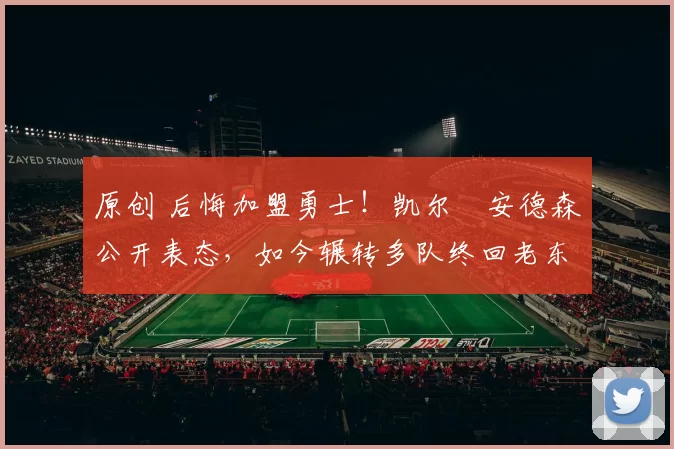 原创 后悔加盟勇士！凯尔・安德森公开表态，如今辗转多队终回老东家