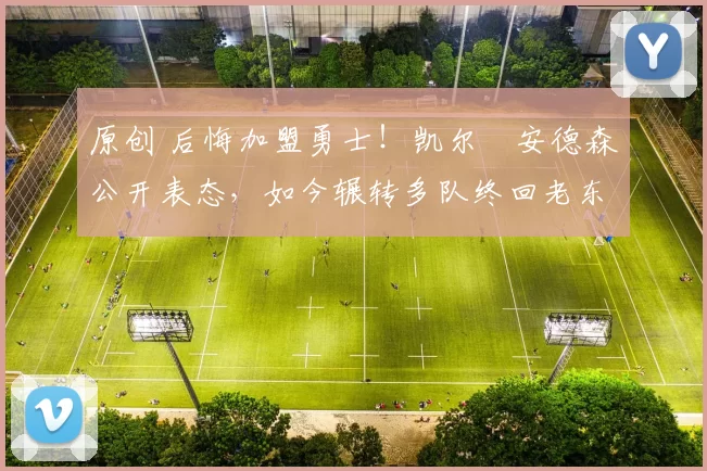 原创 后悔加盟勇士！凯尔・安德森公开表态，如今辗转多队终回老东家