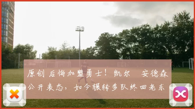 原创 后悔加盟勇士！凯尔・安德森公开表态，如今辗转多队终回老东家