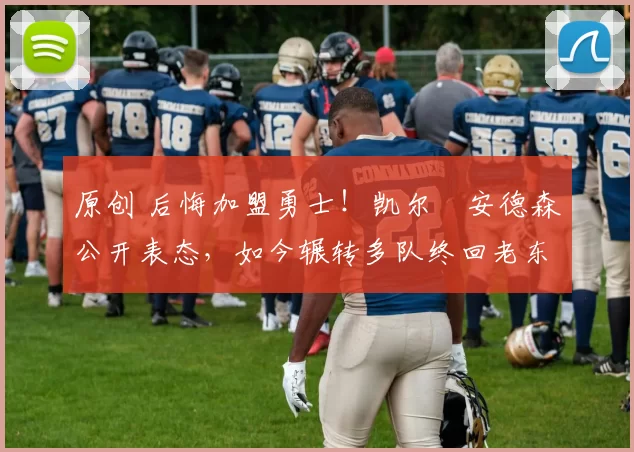 原创 后悔加盟勇士！凯尔・安德森公开表态，如今辗转多队终回老东家