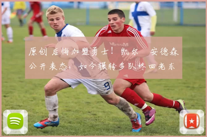 原创 后悔加盟勇士！凯尔・安德森公开表态，如今辗转多队终回老东家