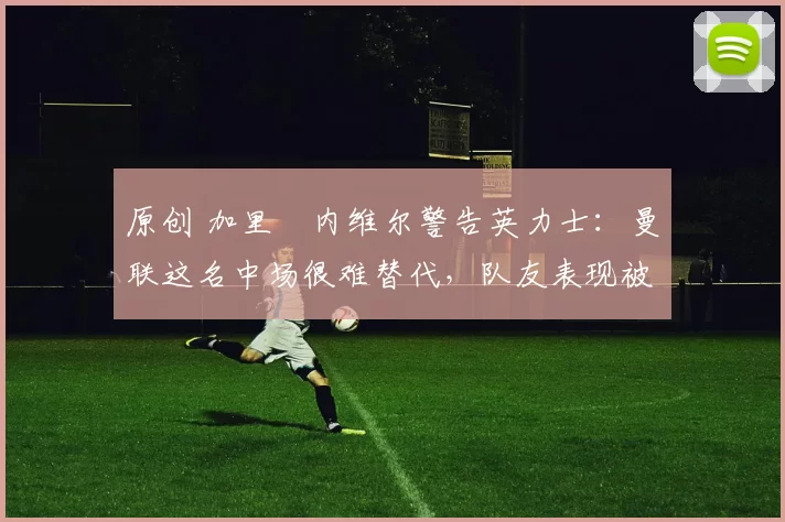 原创 加里・内维尔警告英力士：曼联这名中场很难替代，队友表现被赞 “离谱”