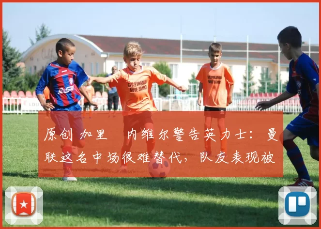 原创 加里・内维尔警告英力士:曼联这名中场很难替代,队友表现被赞 “离谱”