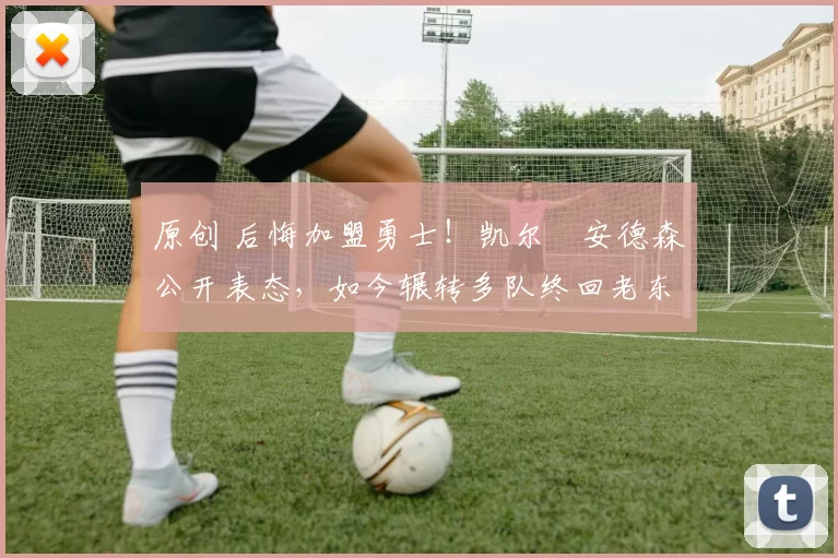 原创 后悔加盟勇士！凯尔・安德森公开表态，如今辗转多队终回老东家