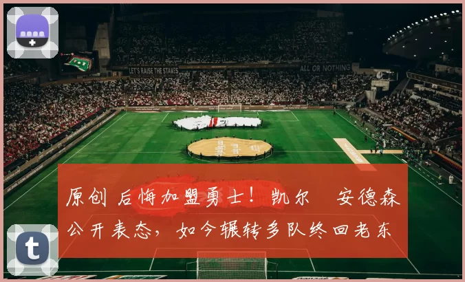 原创 后悔加盟勇士！凯尔・安德森公开表态，如今辗转多队终回老东家