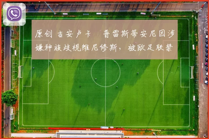 原创 吉安卢卡・普雷斯蒂安尼因涉嫌种族歧视维尼修斯，被欧足联禁赛