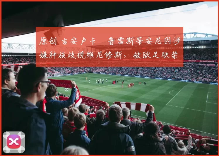 原创 吉安卢卡・普雷斯蒂安尼因涉嫌种族歧视维尼修斯，被欧足联禁赛