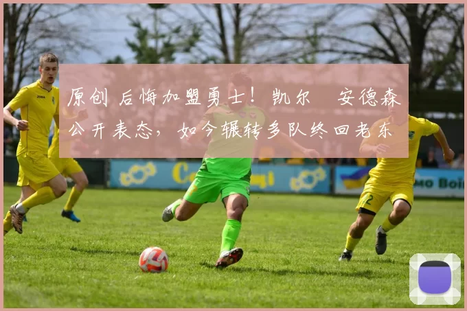 原创 后悔加盟勇士！凯尔・安德森公开表态，如今辗转多队终回老东家