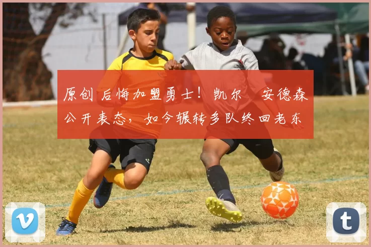 原创 后悔加盟勇士！凯尔・安德森公开表态，如今辗转多队终回老东家