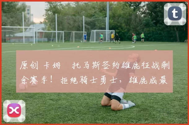 原创 卡姆・托马斯签约雄鹿征战剩余赛季!拒绝骑士勇士,雄鹿成最优选