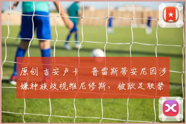 原创 吉安卢卡・普雷斯蒂安尼因涉嫌种族歧视维尼修斯，被欧足联禁赛