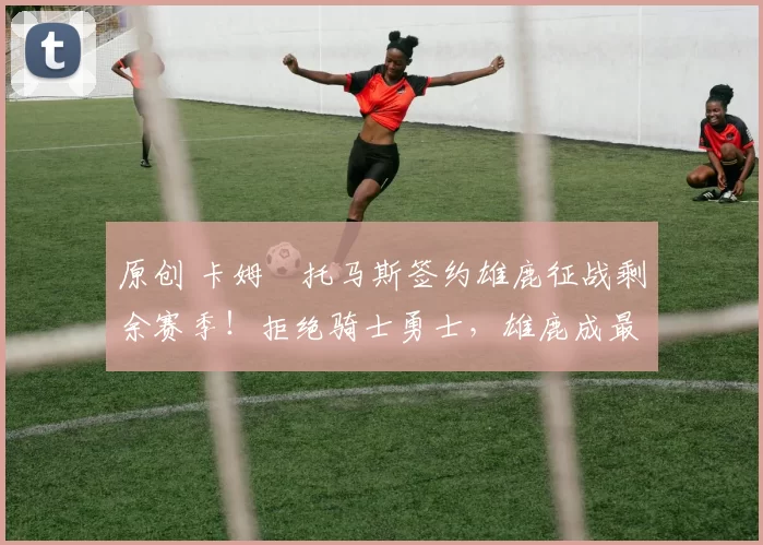 原创 卡姆・托马斯签约雄鹿征战剩余赛季！拒绝骑士勇士，雄鹿成最优选