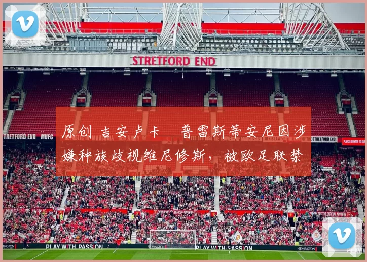 原创 吉安卢卡・普雷斯蒂安尼因涉嫌种族歧视维尼修斯,被欧足联禁赛