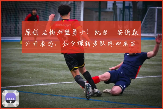 原创 后悔加盟勇士！凯尔・安德森公开表态，如今辗转多队终回老东家