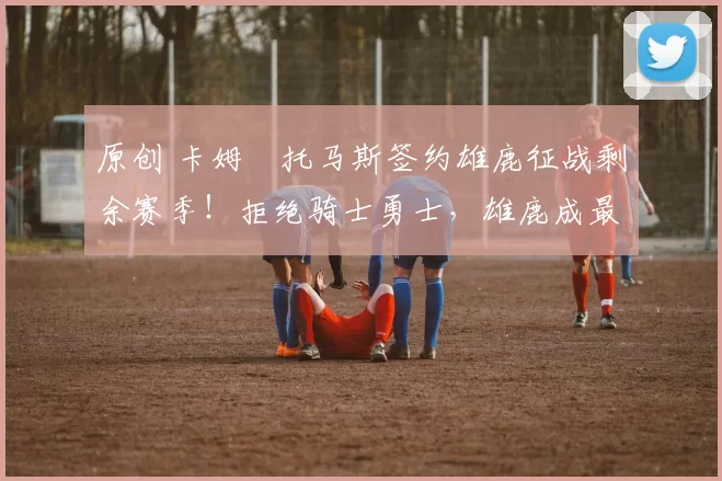 原创 卡姆・托马斯签约雄鹿征战剩余赛季！拒绝骑士勇士，雄鹿成最优选