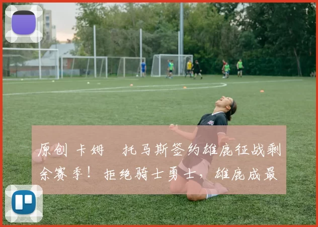 原创 卡姆・托马斯签约雄鹿征战剩余赛季！拒绝骑士勇士，雄鹿成最优选