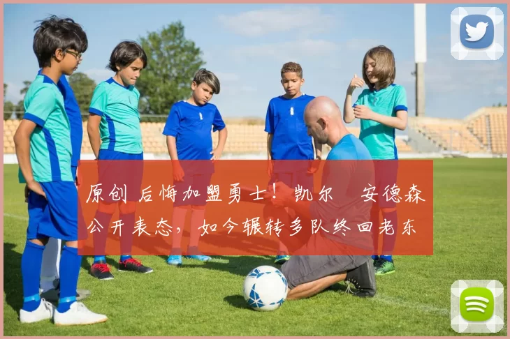 原创 后悔加盟勇士！凯尔・安德森公开表态，如今辗转多队终回老东家