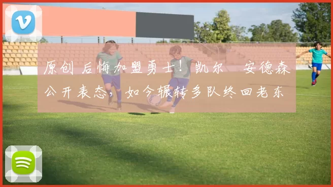 原创 后悔加盟勇士！凯尔・安德森公开表态，如今辗转多队终回老东家