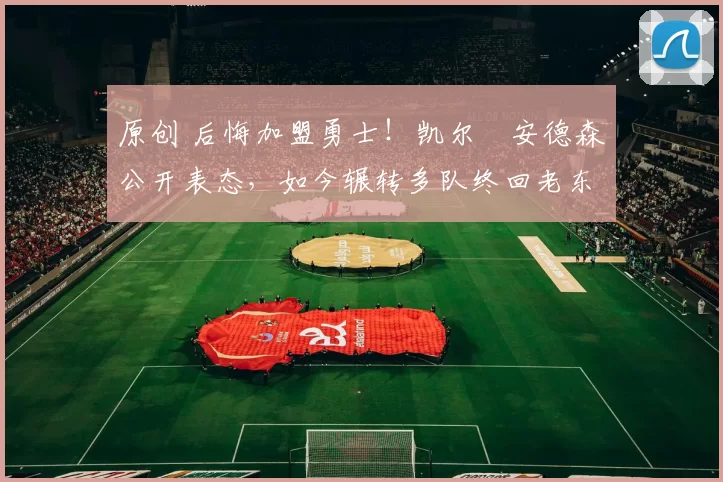 原创 后悔加盟勇士!凯尔・安德森公开表态,如今辗转多队终回老东家