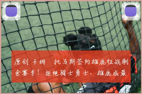 原创 卡姆・托马斯签约雄鹿征战剩余赛季!拒绝骑士勇士,雄鹿成最优选