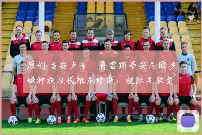 原创 吉安卢卡・普雷斯蒂安尼因涉嫌种族歧视维尼修斯，被欧足联禁赛