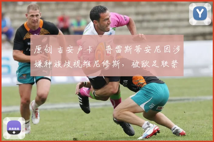 原创 吉安卢卡・普雷斯蒂安尼因涉嫌种族歧视维尼修斯,被欧足联禁赛