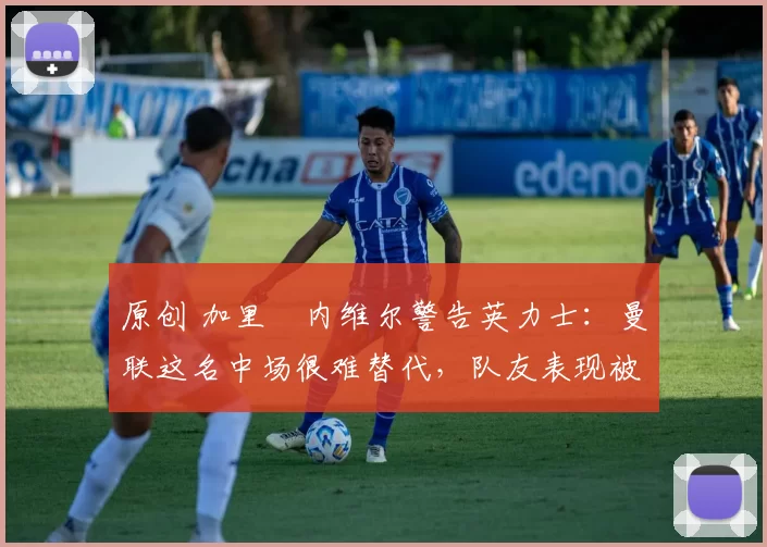 原创 加里・内维尔警告英力士:曼联这名中场很难替代,队友表现被赞 “离谱”