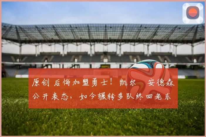 原创 后悔加盟勇士!凯尔・安德森公开表态,如今辗转多队终回老东家