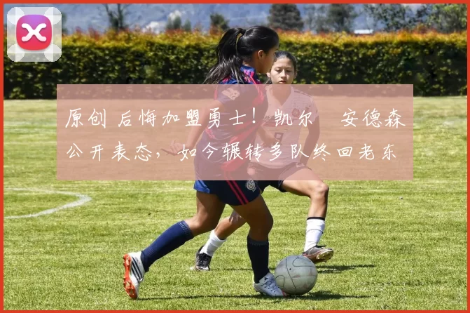 原创 后悔加盟勇士！凯尔・安德森公开表态，如今辗转多队终回老东家