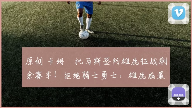 原创 卡姆・托马斯签约雄鹿征战剩余赛季！拒绝骑士勇士，雄鹿成最优选