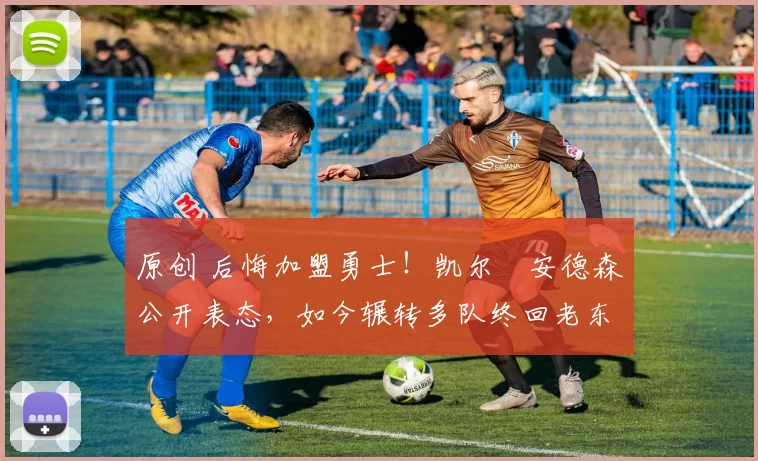 原创 后悔加盟勇士！凯尔・安德森公开表态，如今辗转多队终回老东家